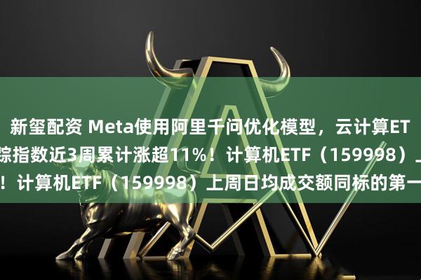 新玺配资 Meta使用阿里千问优化模型,云计算ETF天弘(517390)跟踪指数近3周累计涨超11%!计算机ETF(159998)上周日均成交额同标的第一