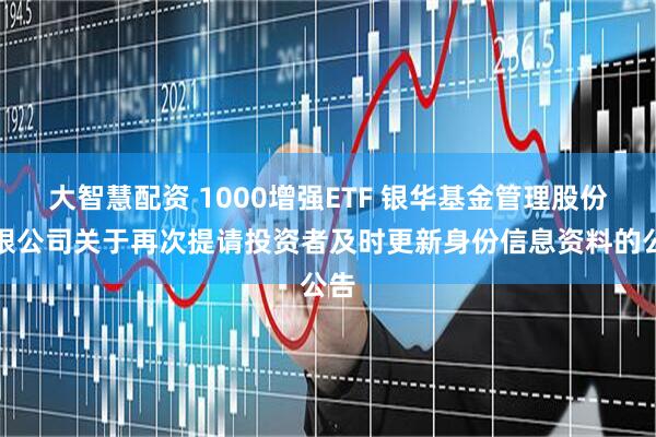 大智慧配资 1000增强ETF 银华基金管理股份有限公司关于再次提请投资者及时更新身份信息资料的公告