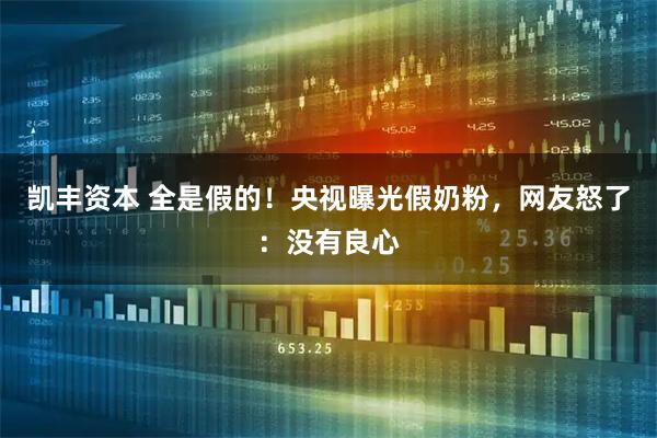 凯丰资本 全是假的！央视曝光假奶粉，网友怒了：没有良心