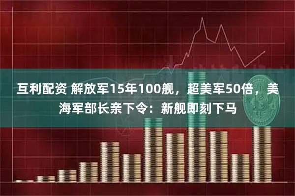 互利配资 解放军15年100舰，超美军50倍，美海军部长亲下令：新舰即刻下马