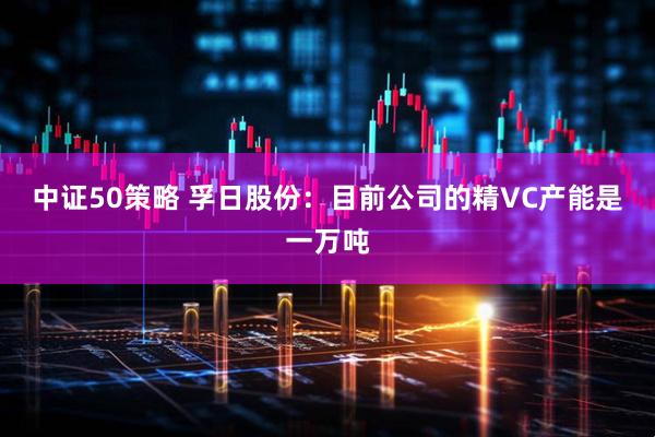 中证50策略 孚日股份：目前公司的精VC产能是一万吨