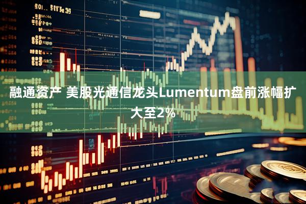 融通资产 美股光通信龙头Lumentum盘前涨幅扩大至2%