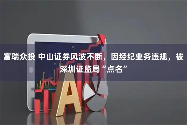 富瑞众投 中山证券风波不断，因经纪业务违规，被深圳证监局“点名”