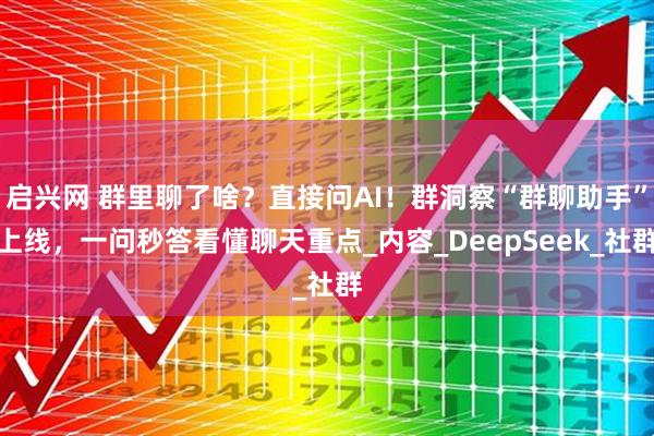 启兴网 群里聊了啥？直接问AI！群洞察“群聊助手”上线，一问秒答看懂聊天重点_内容_DeepSeek_社群